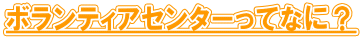 ボランティアセンターってなに?